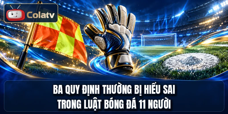 Ba quy định thường bị hiểu sai trong luật bóng đá 11 người