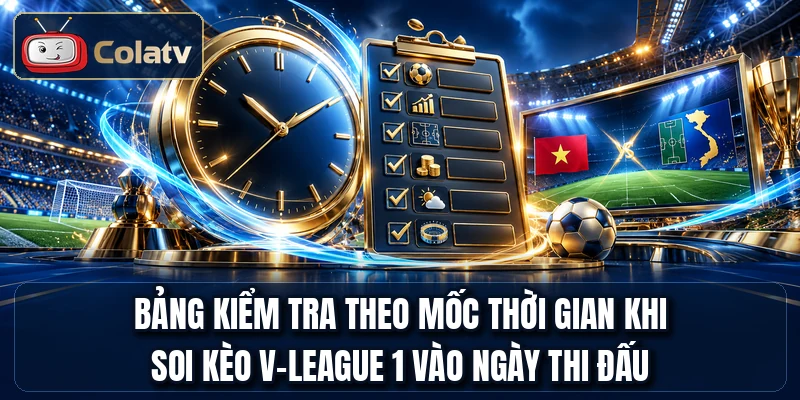 Bảng kiểm tra theo mốc thời gian khi soi kèo V-League 1 vào ngày thi đấu
