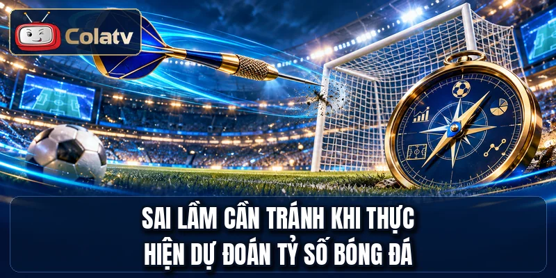 Sai lầm cần tránh khi thực hiện dự đoán tỷ số bóng đá