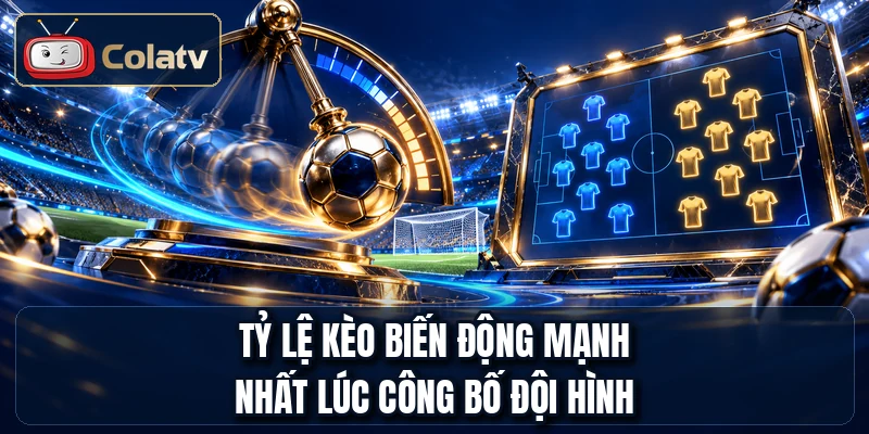 Tỷ lệ kèo biến động mạnh nhất lúc công bố đội hình